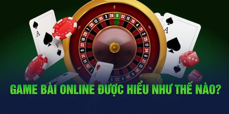 Game bài online được hiểu như thế nào?