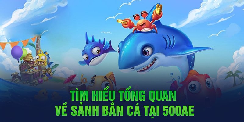 Tìm hiểu tổng quan về sảnh bắn cá tại 500AE